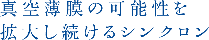 真空薄膜の可能性を拡大し続けるシンクロン