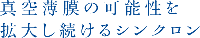 真空薄膜の可能性を拡大し続けるシンクロン